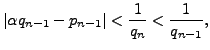 $\displaystyle \left\vert \alpha q_{n-1} - p_{n-1}\right\vert < \frac{1}{q_n} < \frac{1}{q_{n-1}},
$