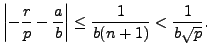 $\displaystyle \left\vert -\frac{r}{p} - \frac{a}{b}\right\vert \leq\frac{1}{b(n+1)} < \frac{1}{b\sqrt{p}}.
$