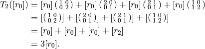 \qquad\quad T_2([r_0]) & =
[r_0] \abcd{1}{0}{0}{2}
+ [r_0]\abcd{2 }{ 0 }{ 0 }{ 1}
+ [r_0]\abcd{2 }{ 1 }{ 0 }{ 1}
+ [r_0]\abcd{1 }{ 0 }{ 1 }{ 2} \\
& =
\left[ \abcd{1 }{ 0 }{ 0 }{ 2} \right]
+ \left[ \abcd{2 }{ 0 }{ 0 }{ 1} \right]
+ \left[ \abcd{2 }{ 1 }{ 0 }{ 1} \right]
+ \left[ \abcd{1 }{ 0 }{ 1 }{ 2} \right] \\
& =  [r_0] + [r_0] + [r_0] + [r_2] \\
& =  3[r_0].