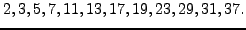 $\displaystyle 2,3,5, 7,11,13,17,19,23,29,31,37.
$