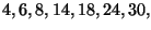 $\displaystyle 4, 6, 8, 14, 18, 24, 30,
$