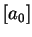 $\displaystyle [a_0]$