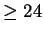 $ \geq 24$