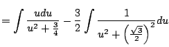 $\displaystyle = \int \frac{udu}{u^2 + \frac{3}{4}} - \frac{3}{2} \int\frac{1}{u^2 + \left(\frac{\sqrt{3}}{2}\right)^2} du$