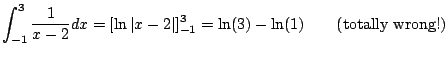 $\displaystyle \int_{-1}^3 \frac{1}{x-2} dx
= [\ln\vert x-2\vert]_{-1}^{3}
= \ln(3) - \ln(1) \qquad{\text{(totally wrong!)}}
$