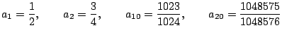 $\displaystyle a_1 = \frac{1}{2},\qquad
a_2 = \frac{3}{4},\qquad
a_{10} = \frac{1023}{1024},\qquad
a_{20} = \frac{1048575}{1048576}
$
