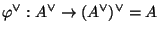 $\displaystyle \varphi ^{\vee}:A^{\vee}\rightarrow (A^{\vee})^{\vee}=A$